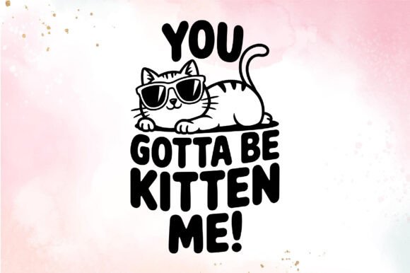 YOU GOTTA BE KITTEN ME SUBLIMATION PNG
